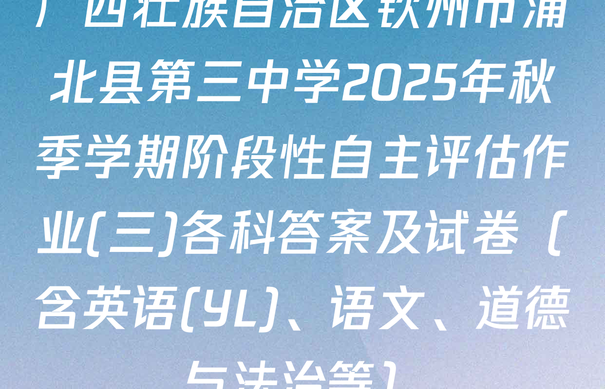 广西壮族自治区钦州市浦北县第三中学2025年秋季学期阶段性自主评估作业(三)各科答案及试卷（含英语(YL)、语文、道德与法治等）