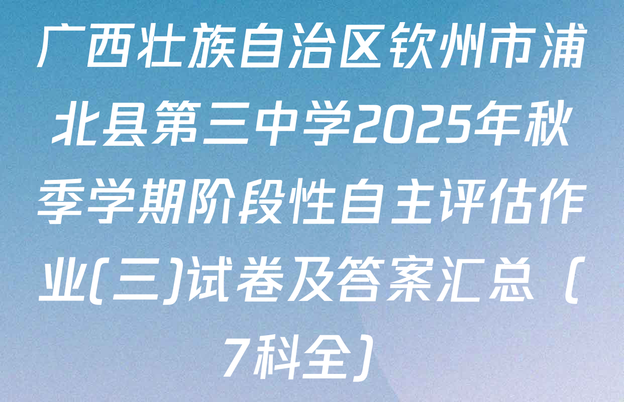 广西壮族自治区钦州市浦北县第三中学2025年秋季学期阶段性自主评估作业(三)试卷及答案汇总（7科全）