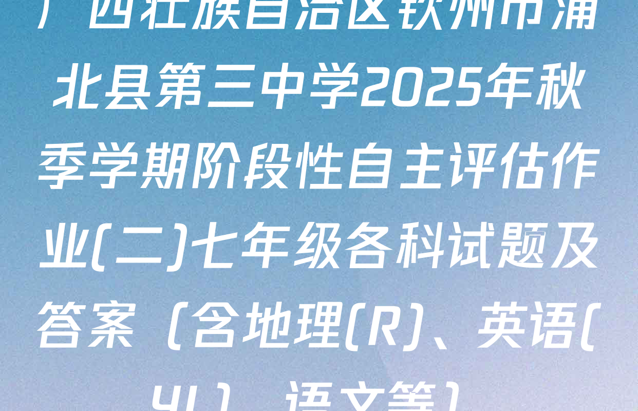 广西壮族自治区钦州市浦北县第三中学2025年秋季学期阶段性自主评估作业(二)七年级各科试题及答案（含地理(R)、英语(YL)、语文等）