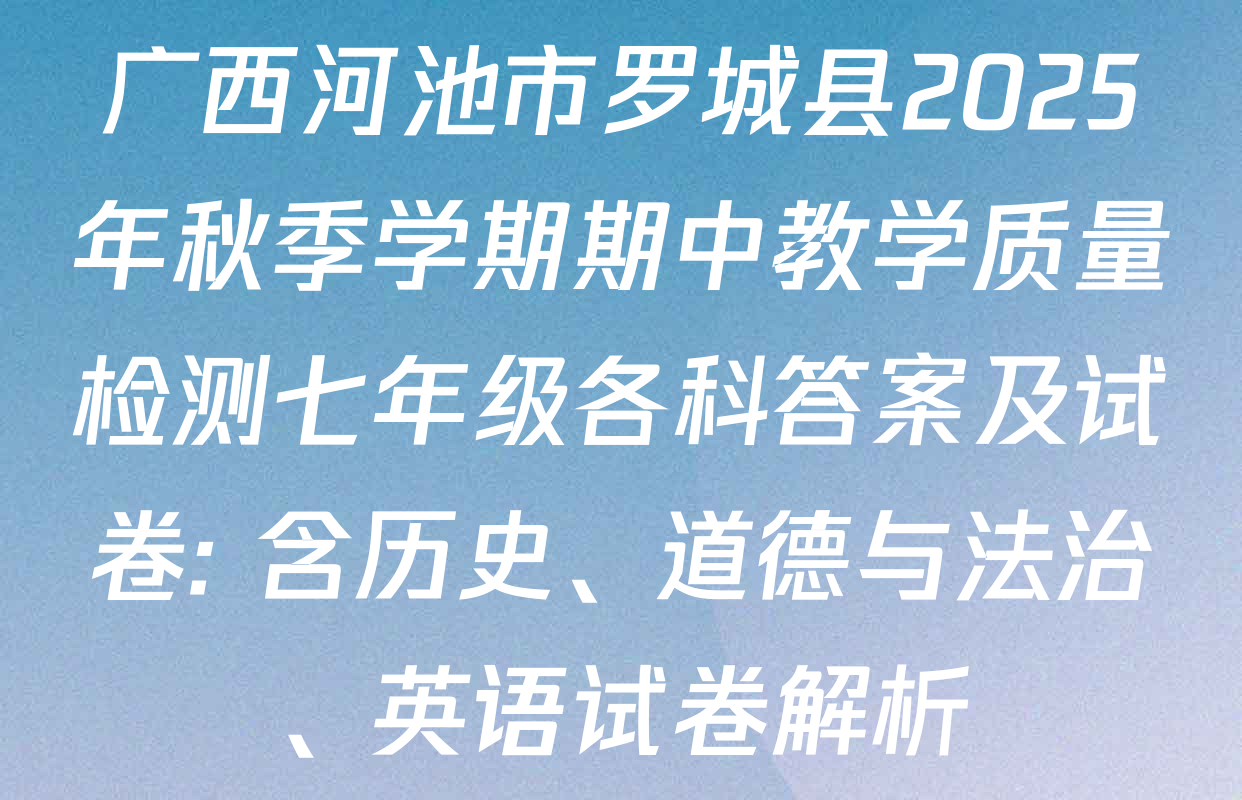 广西河池市罗城县2025年秋季学期期中教学质量检测七年级各科答案及试卷: 含历史、道德与法治、英语试卷解析