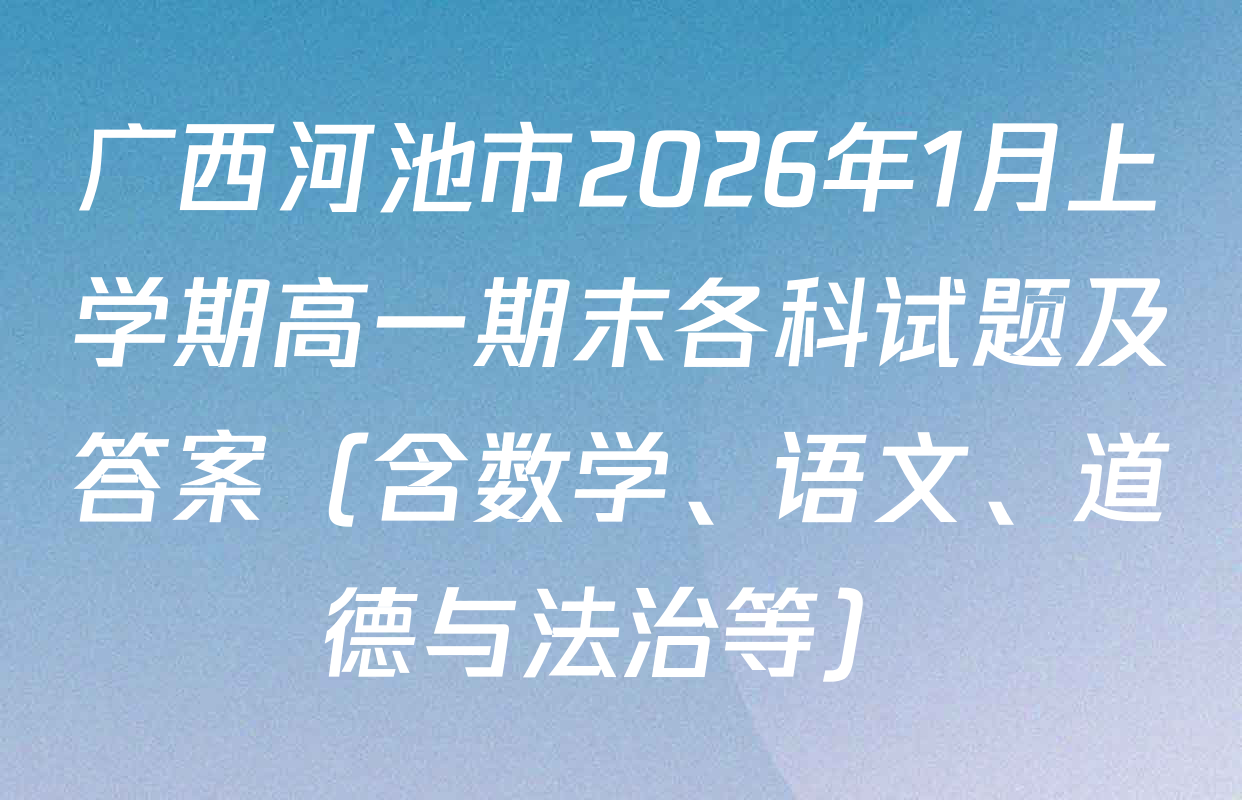 广西河池市2026年1月上学期高一期末各科试题及答案（含数学、语文、道德与法治等）