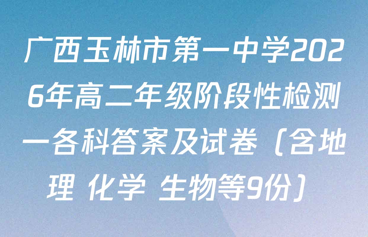 广西玉林市第一中学2026年高二年级阶段性检测一各科答案及试卷（含地理 化学 生物等9份）