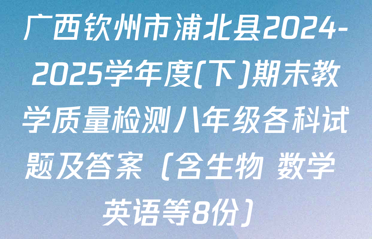 广西钦州市浦北县2024-2025学年度(下)期末教学质量检测八年级各科试题及答案（含生物 数学 英语等8份）