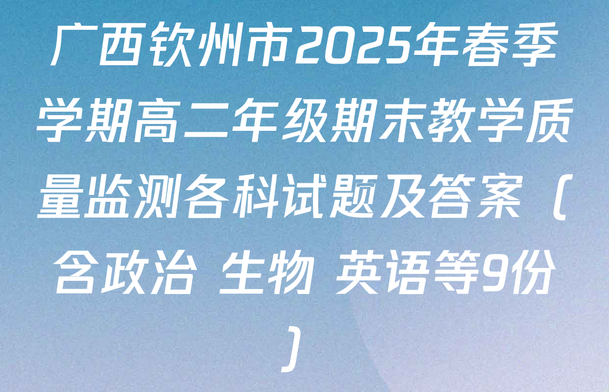 广西钦州市2025年春季学期高二年级期末教学质量监测各科试题及答案（含政治 生物 英语等9份）
