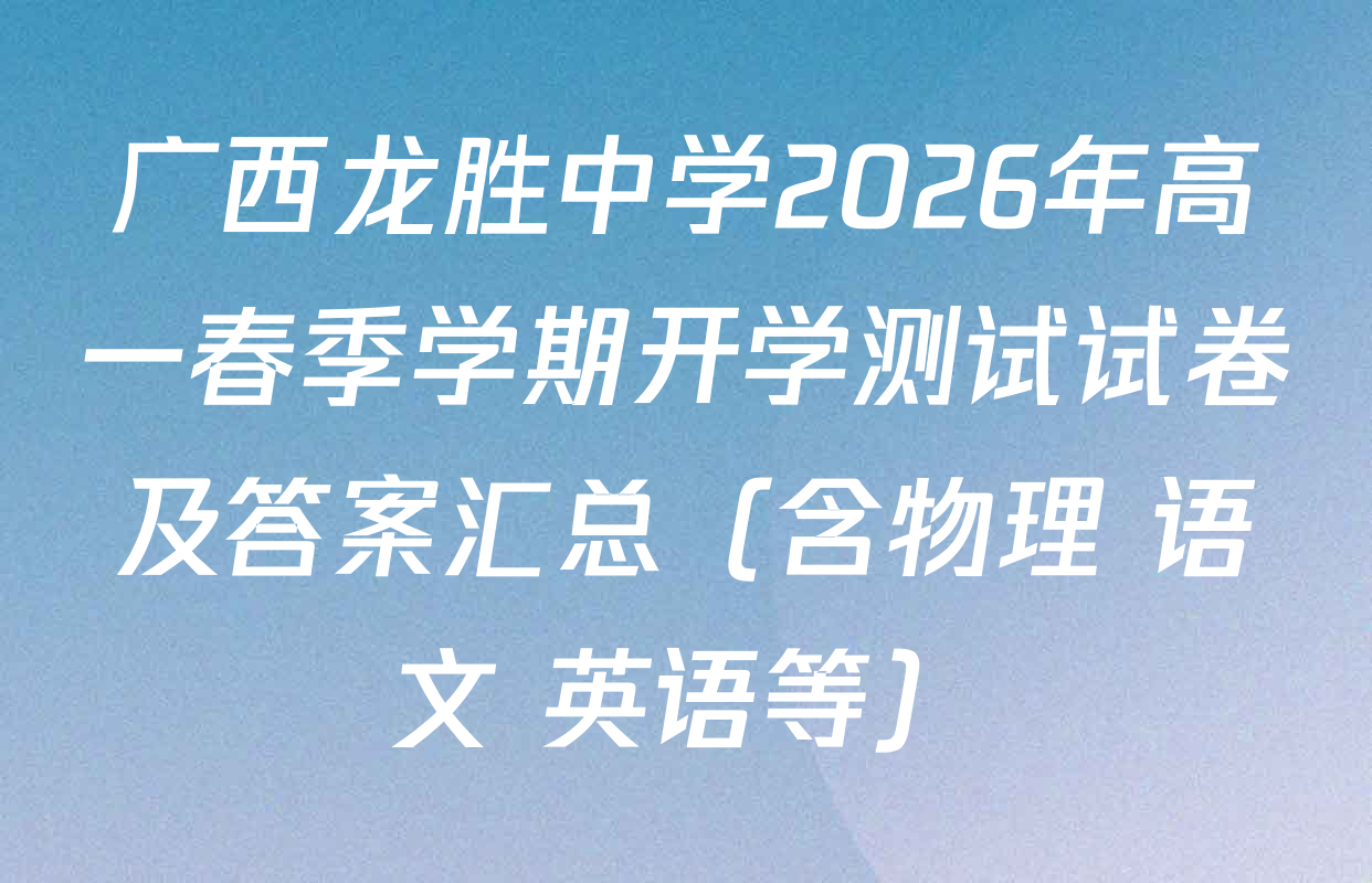 广西龙胜中学2026年高一春季学期开学测试试卷及答案汇总（含物理 语文 英语等）