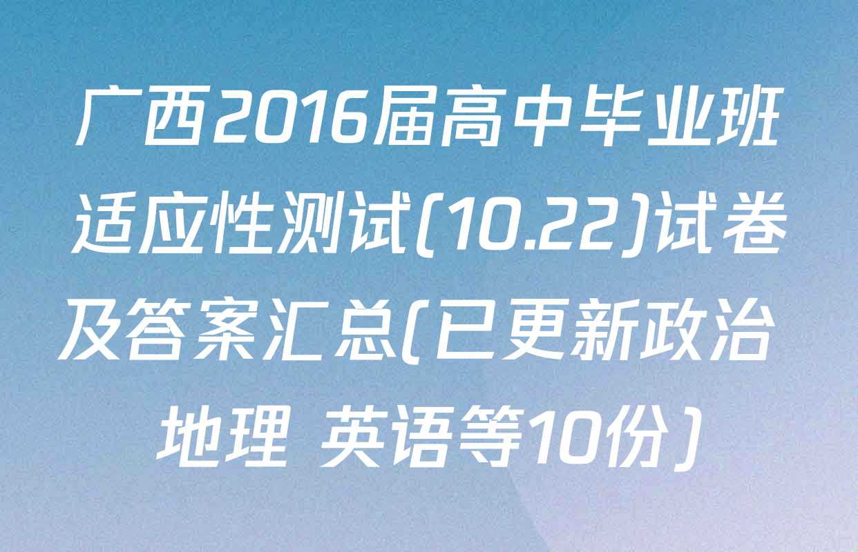 广西2016届高中毕业班适应性测试(10.22)试卷及答案汇总(已更新政治 地理 英语等10份)