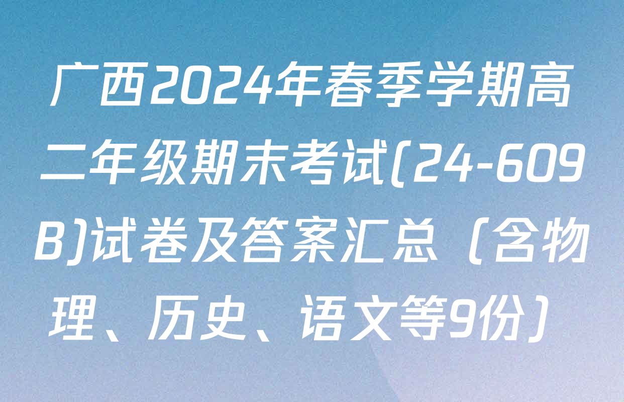 广西2024年春季学期高二年级期末考试(24-609B)试卷及答案汇总（含物理、历史、语文等9份）