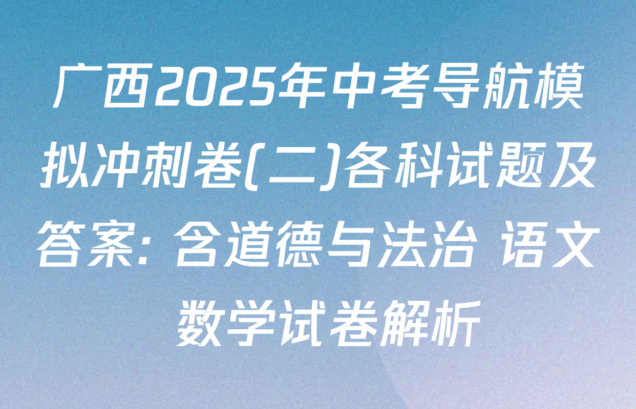 广西2025年中考导航模拟冲刺卷(二)各科试题及答案: 含道德与法治 语文 数学试卷解析