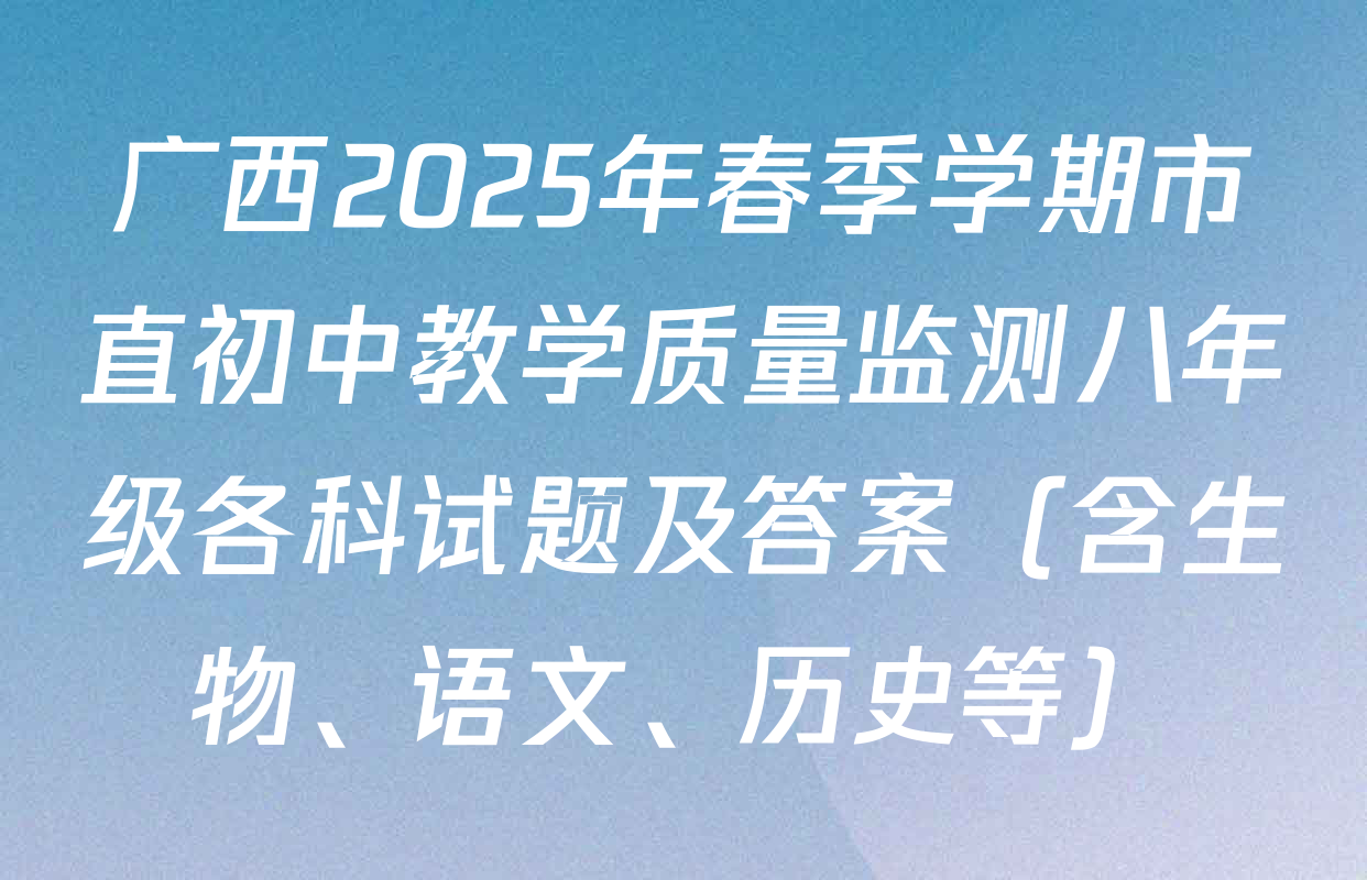 广西2025年春季学期市直初中教学质量监测八年级各科试题及答案（含生物、语文、历史等）