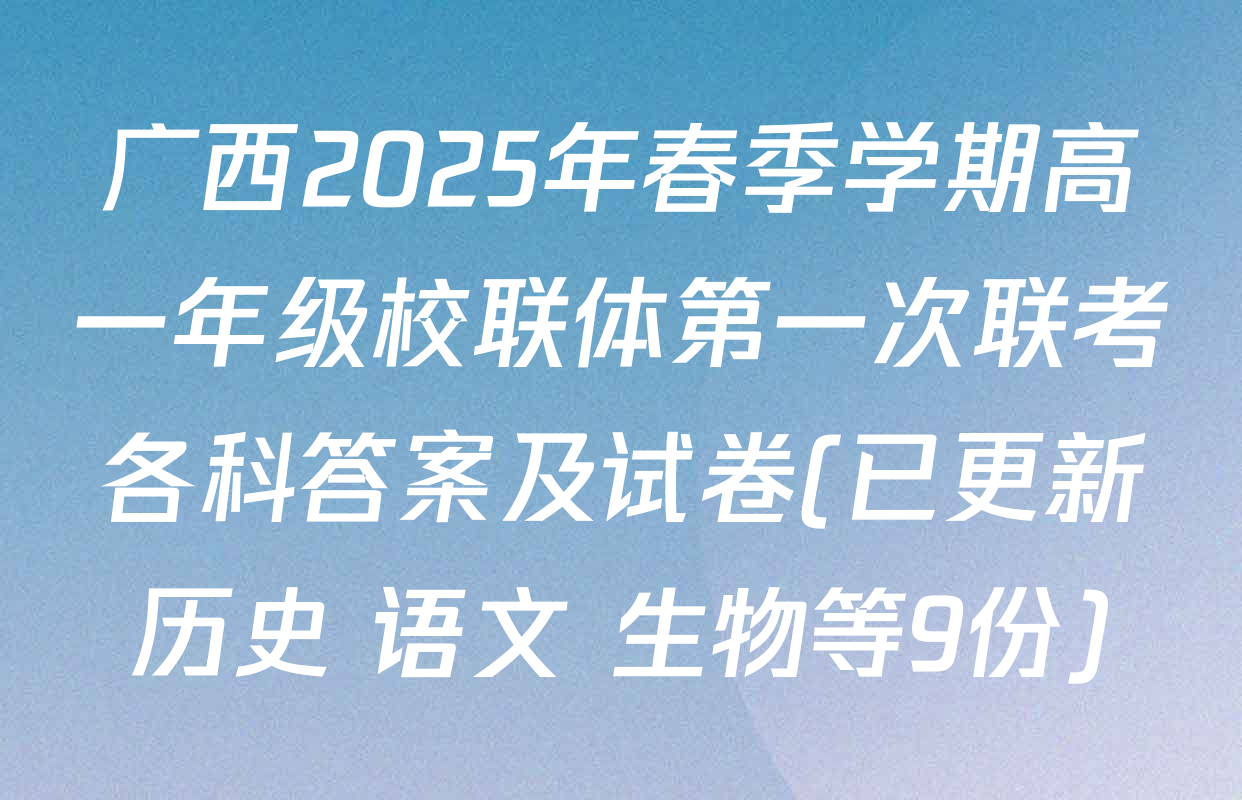 广西2025年春季学期高一年级校联体第一次联考各科答案及试卷(已更新历史 语文 生物等9份)