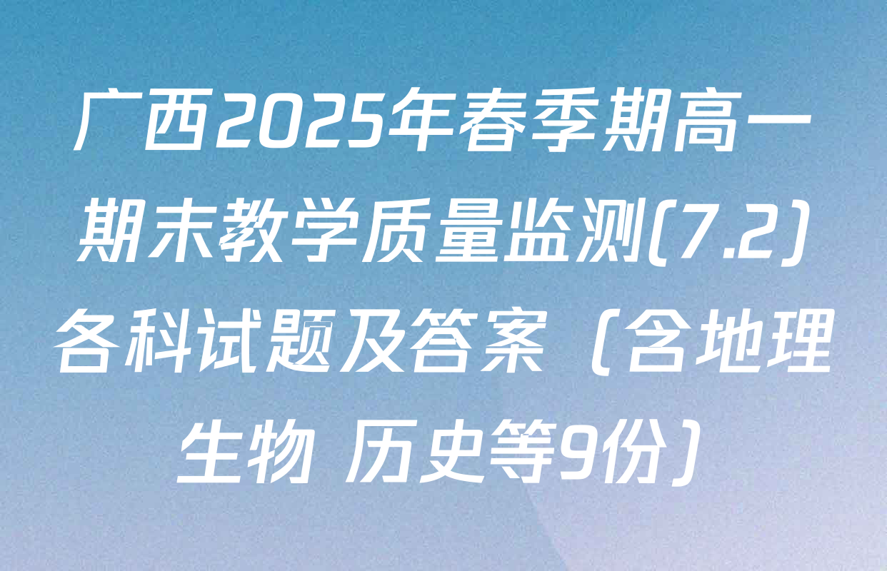 广西2025年春季期高一期末教学质量监测(7.2)各科试题及答案（含地理 生物 历史等9份）