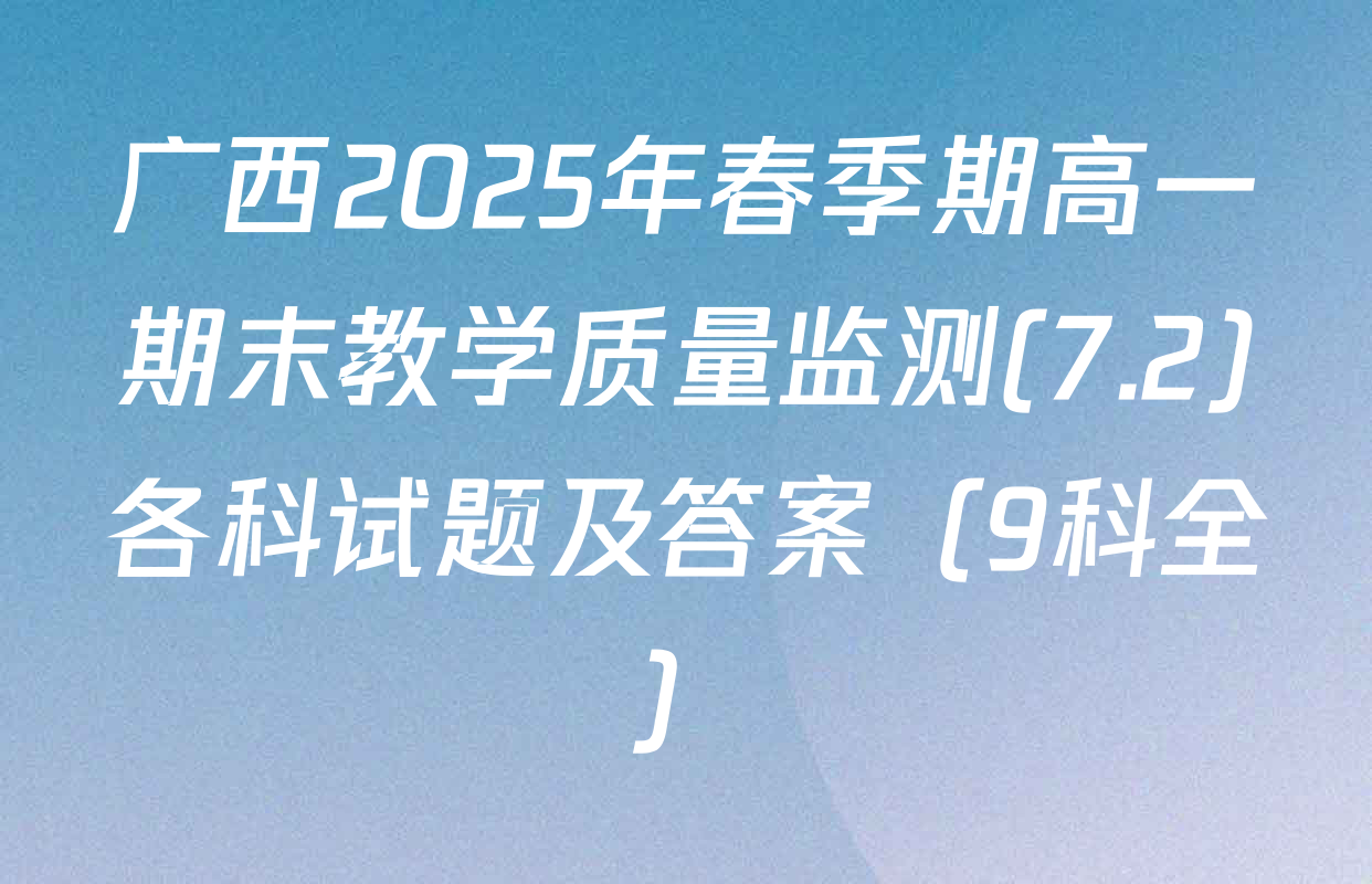 广西2025年春季期高一期末教学质量监测(7.2)各科试题及答案（9科全）