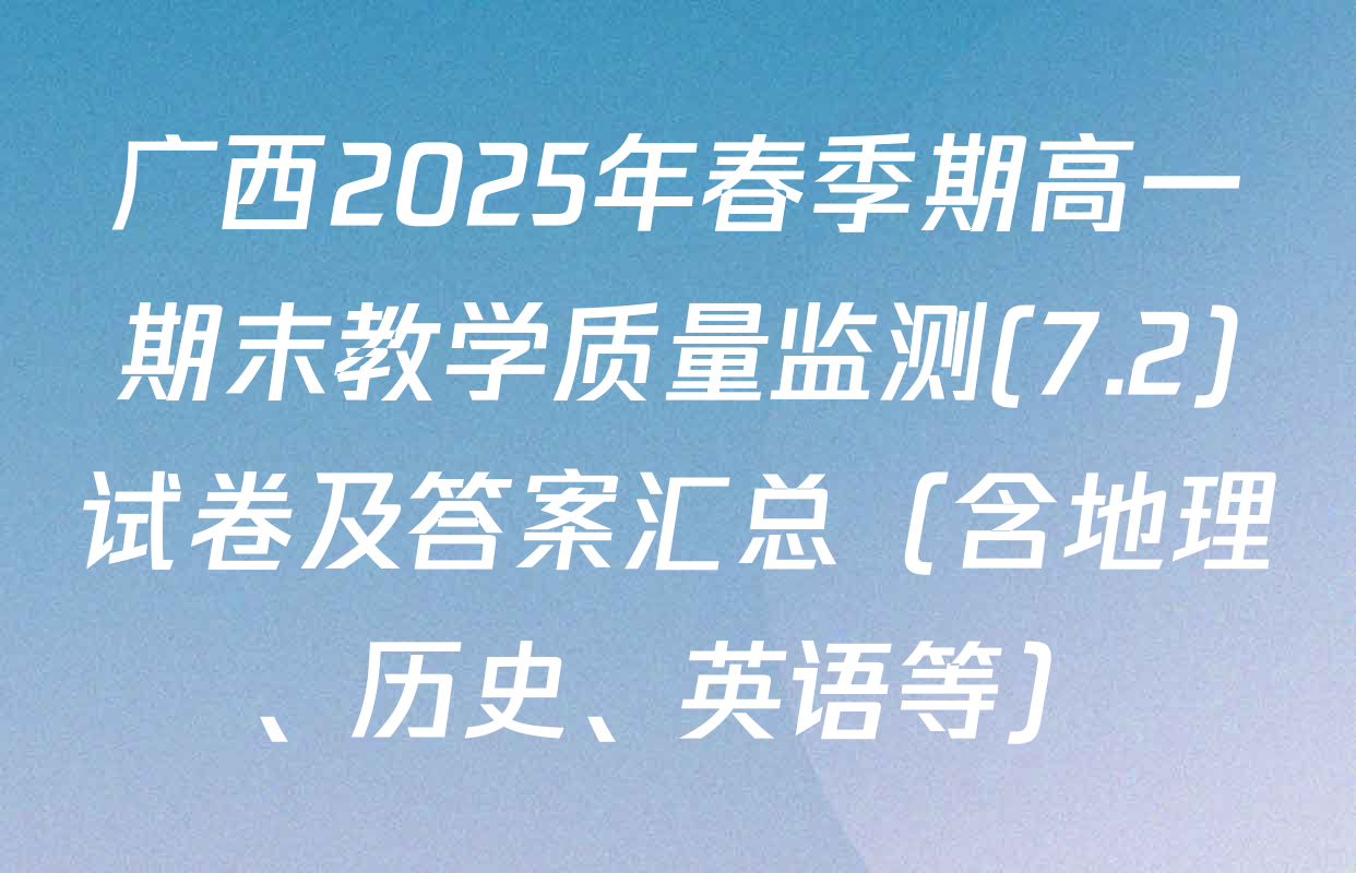 广西2025年春季期高一期末教学质量监测(7.2)试卷及答案汇总（含地理、历史、英语等）
