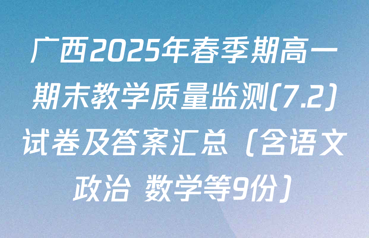 广西2025年春季期高一期末教学质量监测(7.2)试卷及答案汇总（含语文 政治 数学等9份）