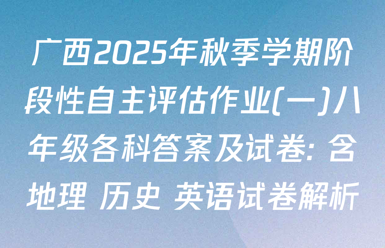广西2025年秋季学期阶段性自主评估作业(一)八年级各科答案及试卷: 含地理 历史 英语试卷解析