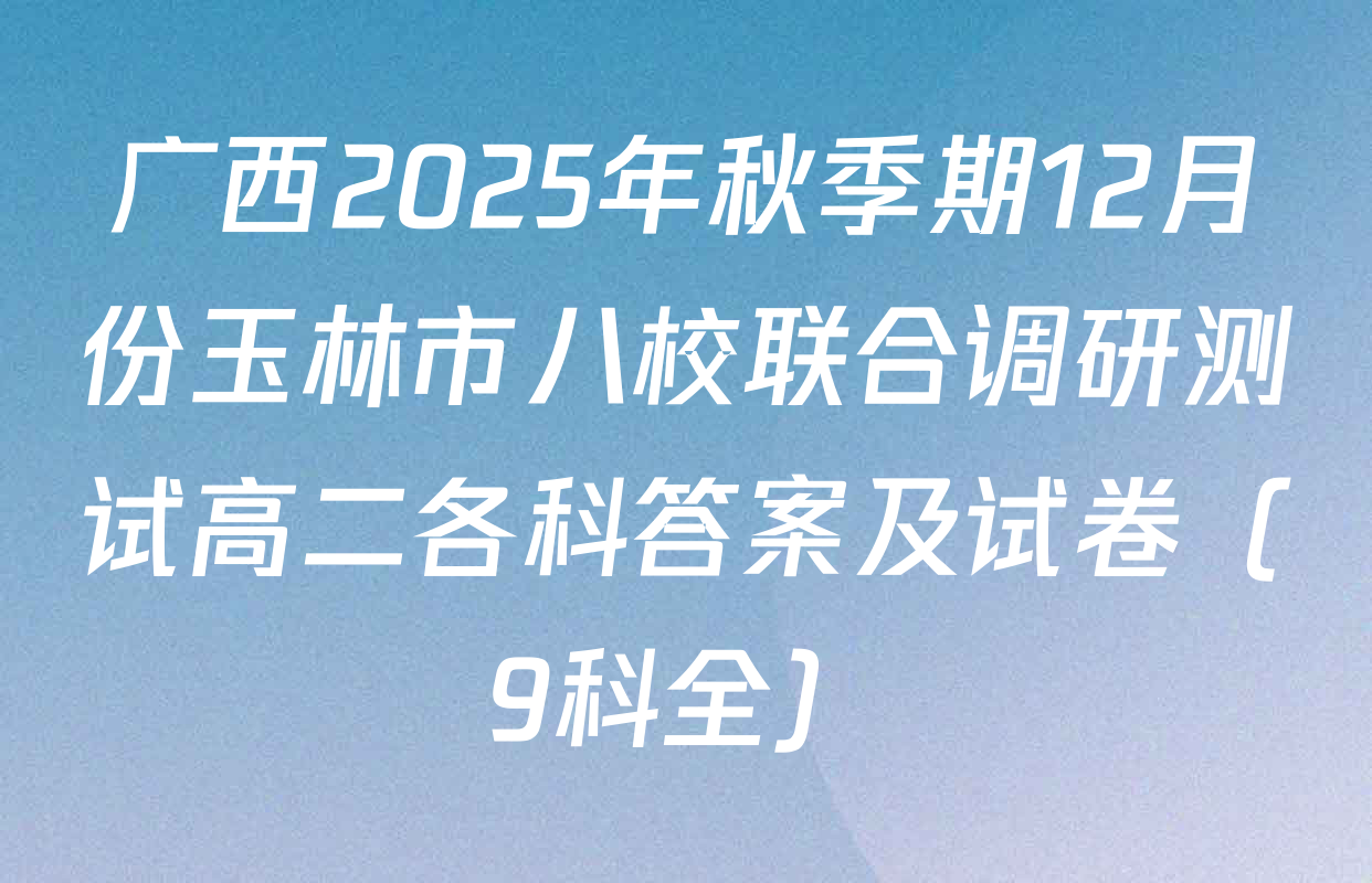 广西2025年秋季期12月份玉林市八校联合调研测试高二各科答案及试卷（9科全）