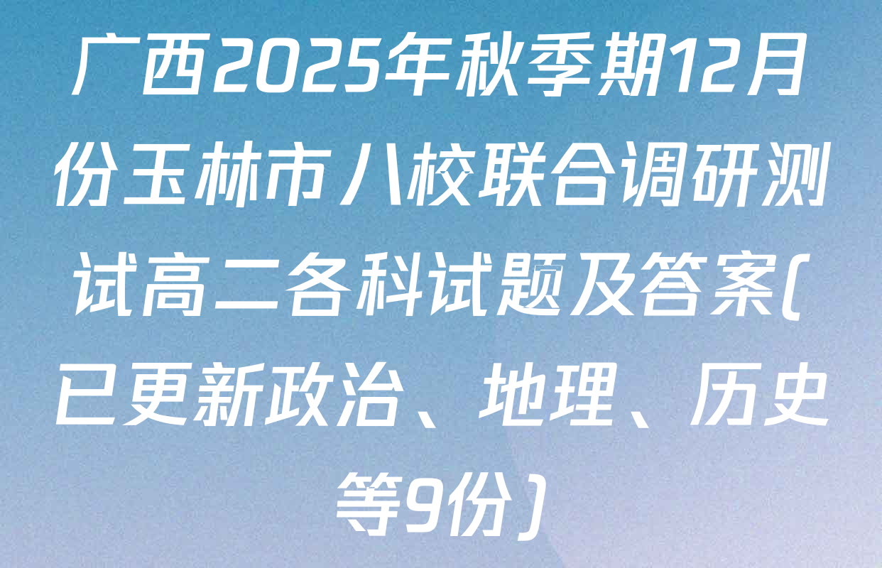 广西2025年秋季期12月份玉林市八校联合调研测试高二各科试题及答案(已更新政治、地理、历史等9份)
