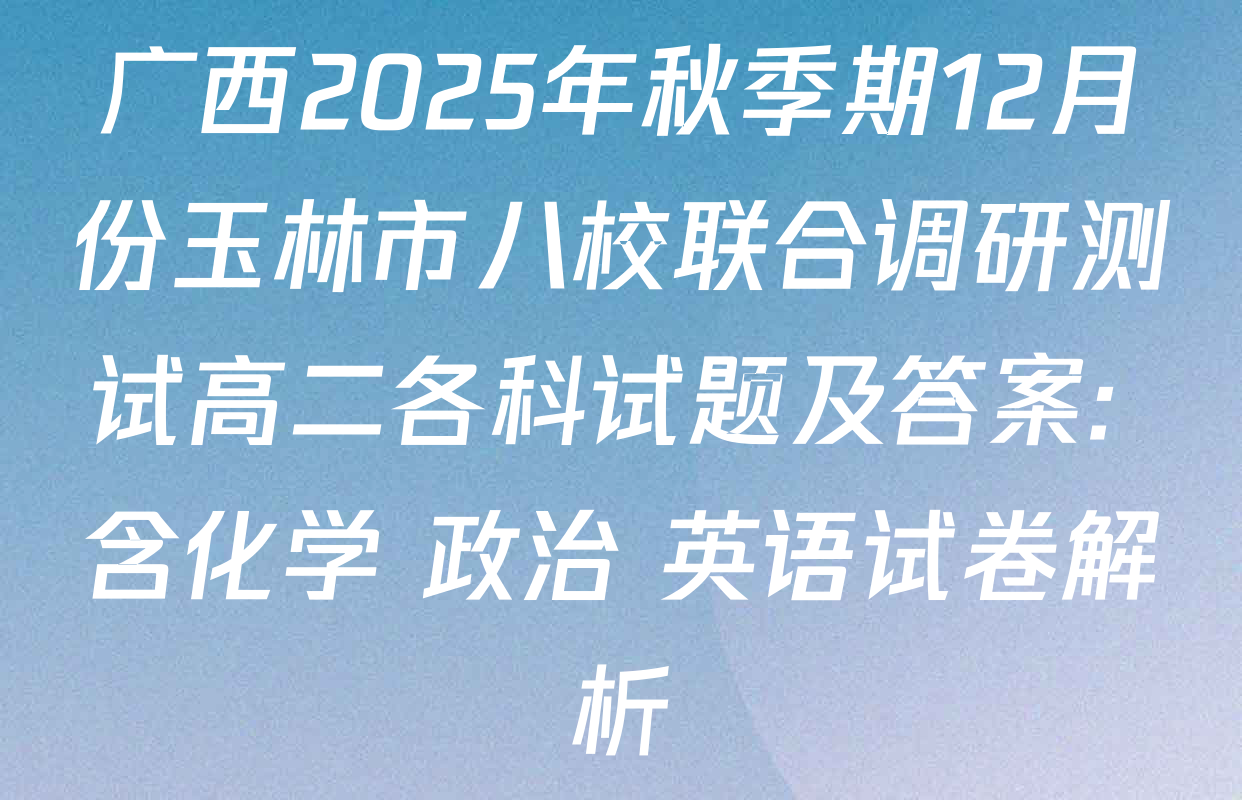 广西2025年秋季期12月份玉林市八校联合调研测试高二各科试题及答案: 含化学 政治 英语试卷解析