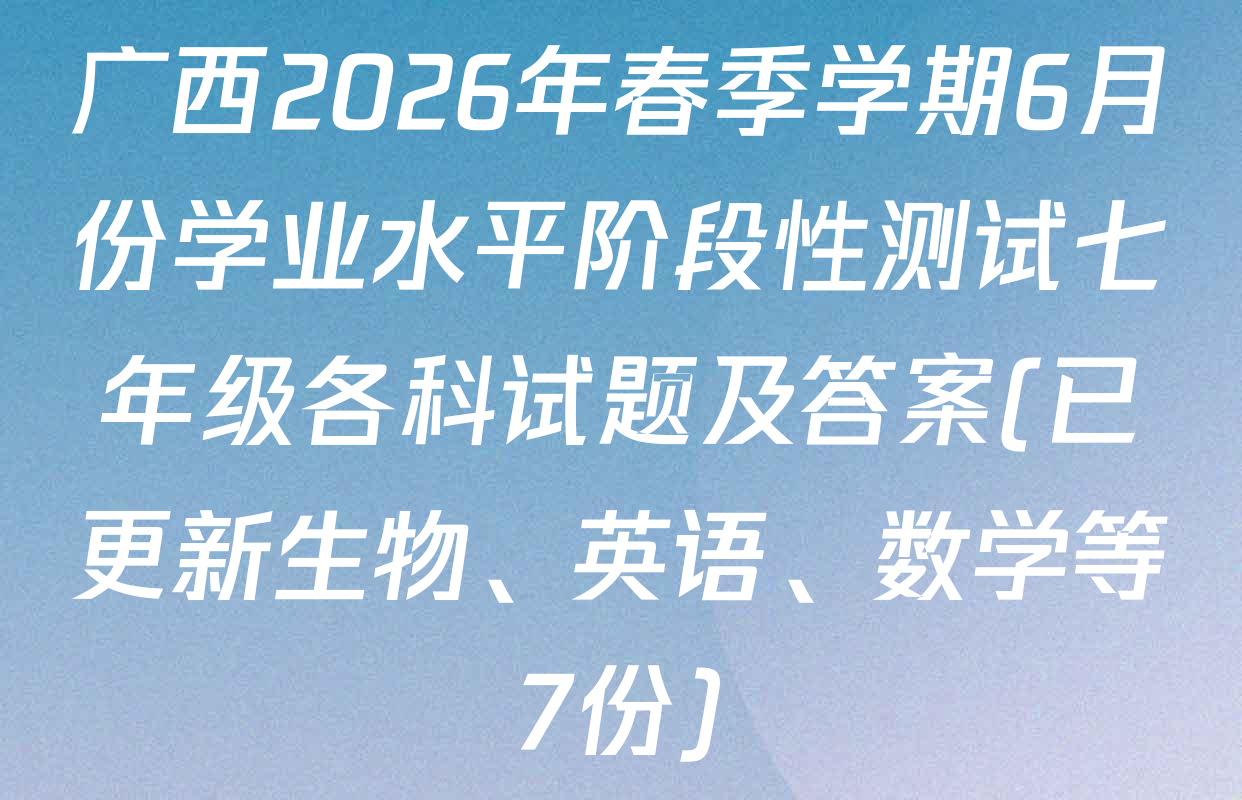 广西2026年春季学期6月份学业水平阶段性测试七年级各科试题及答案(已更新生物、英语、数学等7份)