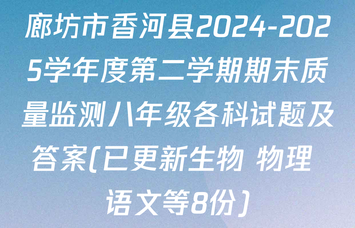 廊坊市香河县2024-2025学年度第二学期期末质量监测八年级各科试题及答案(已更新生物 物理 语文等8份)