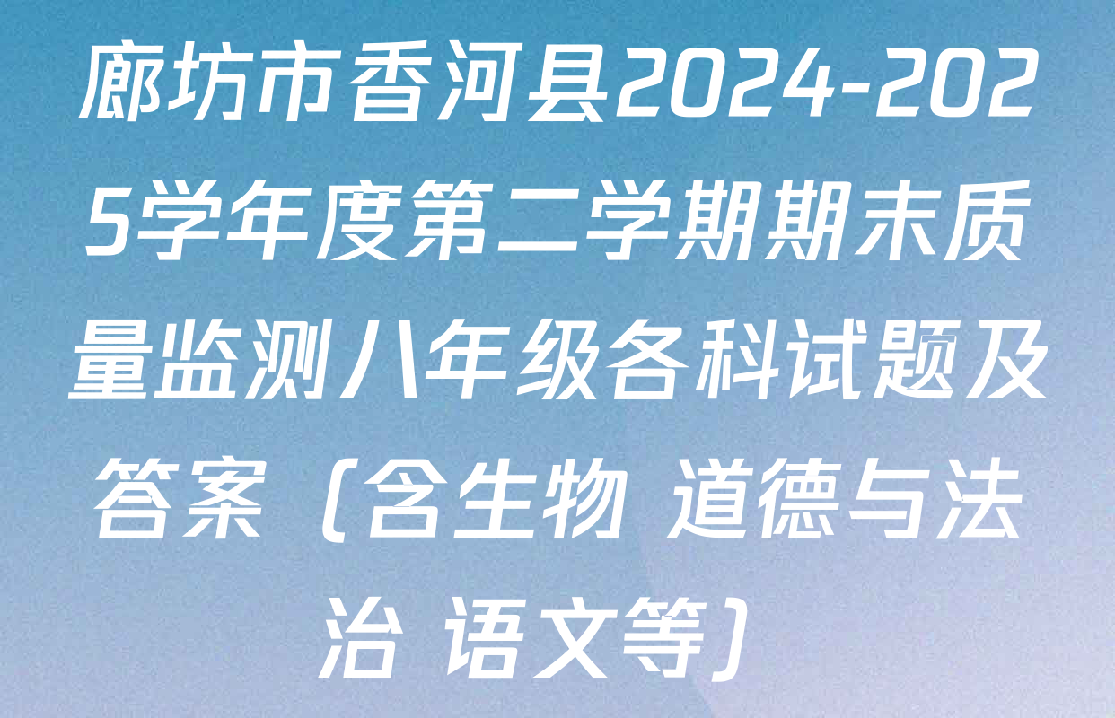 廊坊市香河县2024-2025学年度第二学期期末质量监测八年级各科试题及答案（含生物 道德与法治 语文等）