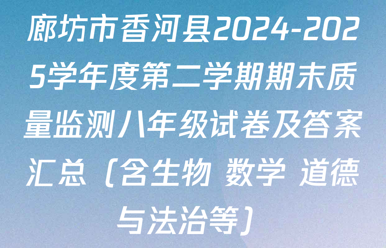 廊坊市香河县2024-2025学年度第二学期期末质量监测八年级试卷及答案汇总（含生物 数学 道德与法治等）
