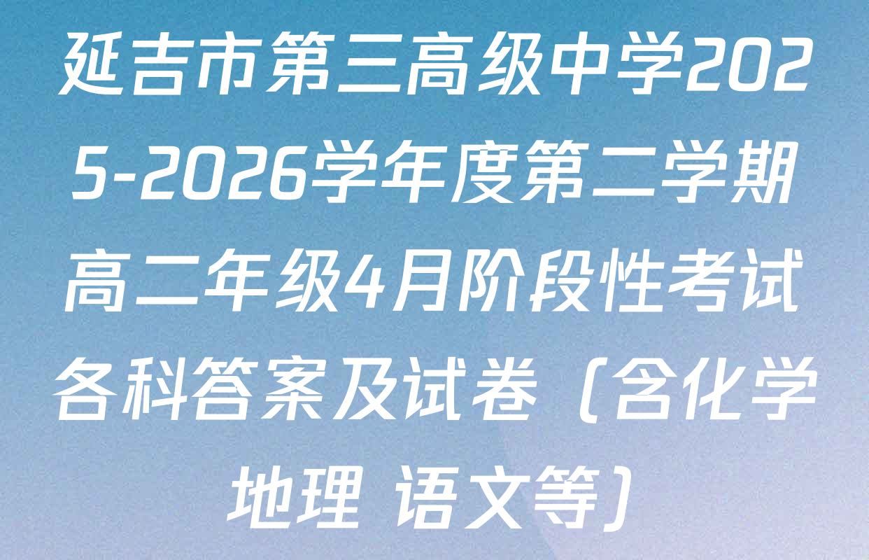 延吉市第三高级中学2025-2026学年度第二学期高二年级4月阶段性考试各科答案及试卷（含化学 地理 语文等）
