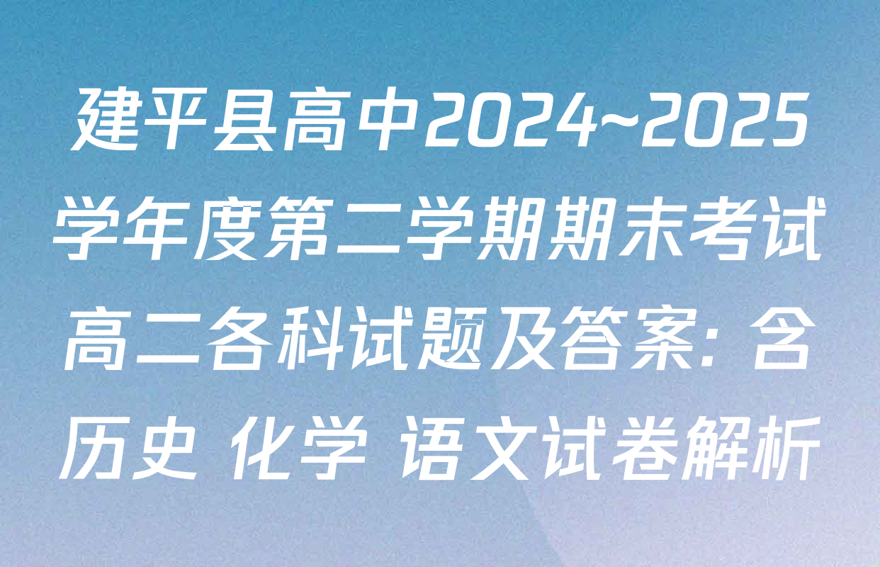建平县高中2024~2025学年度第二学期期末考试高二各科试题及答案: 含历史 化学 语文试卷解析