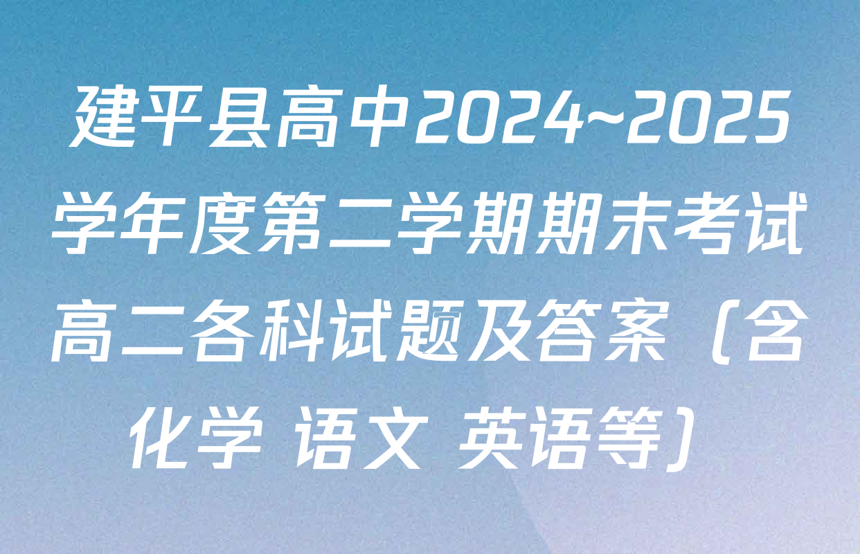 建平县高中2024~2025学年度第二学期期末考试高二各科试题及答案（含化学 语文 英语等）