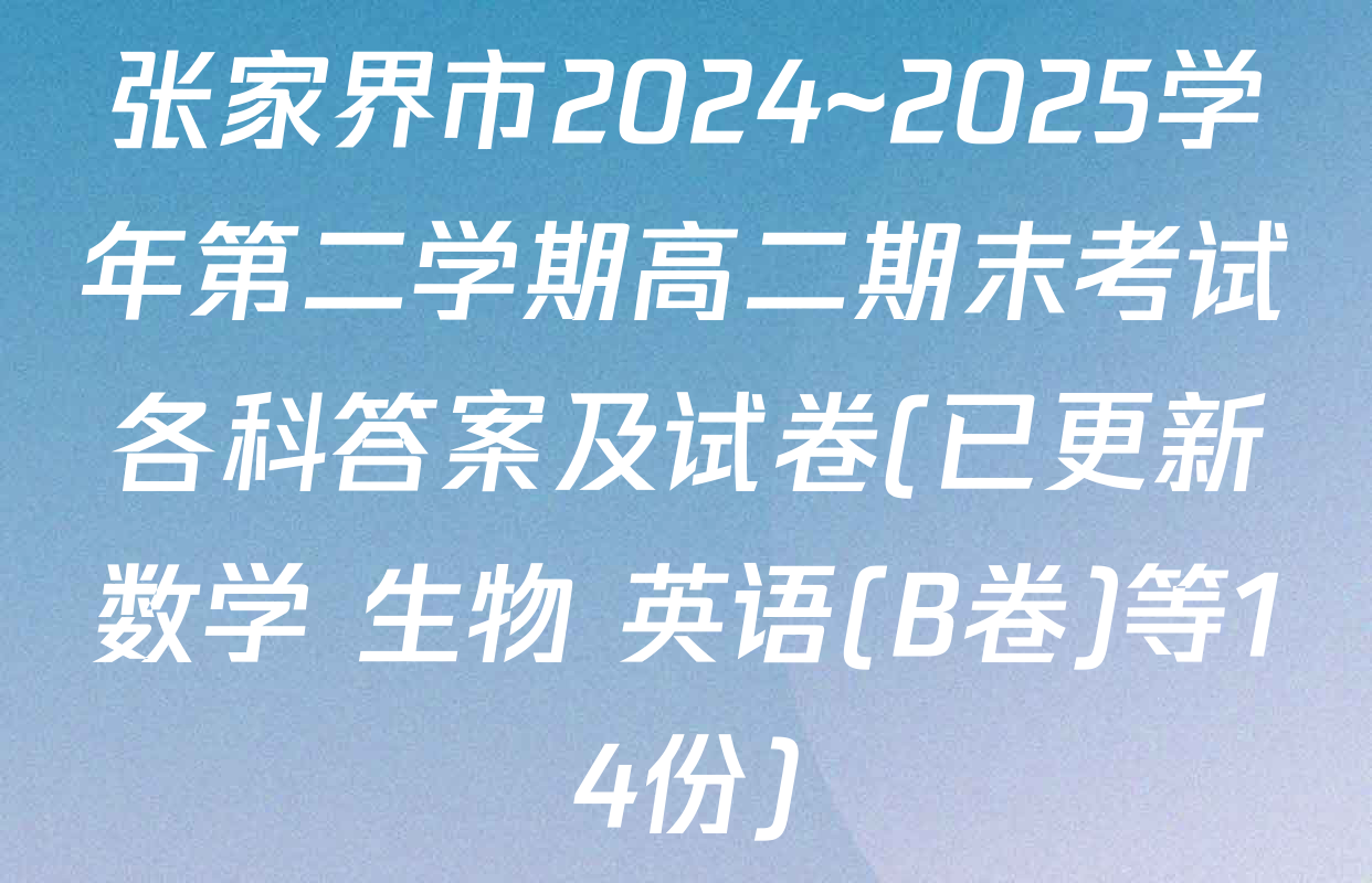 张家界市2024~2025学年第二学期高二期末考试各科答案及试卷(已更新数学 生物 英语(B卷)等14份)