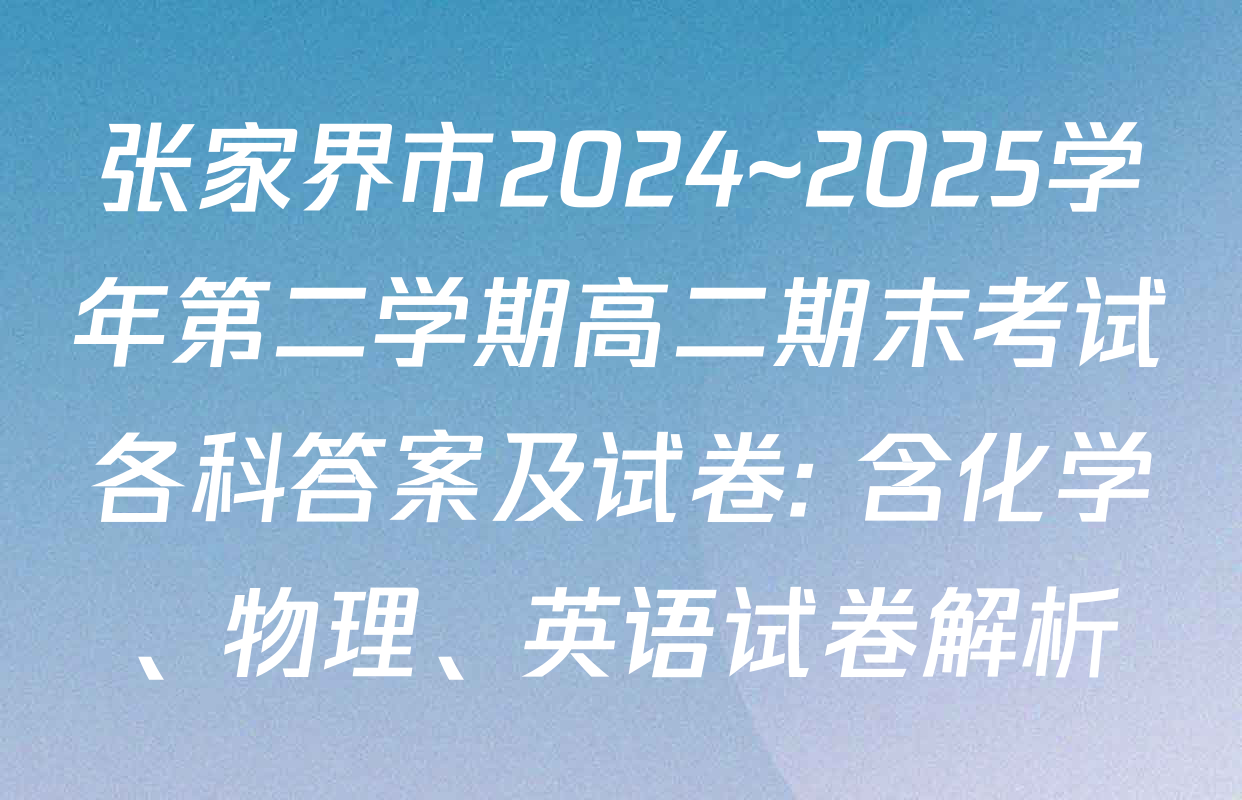 张家界市2024~2025学年第二学期高二期末考试各科答案及试卷: 含化学、物理、英语试卷解析