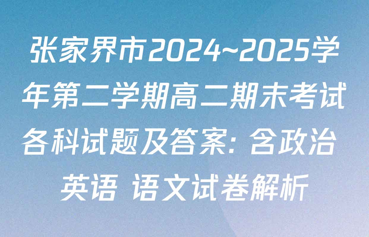 张家界市2024~2025学年第二学期高二期末考试各科试题及答案: 含政治 英语 语文试卷解析