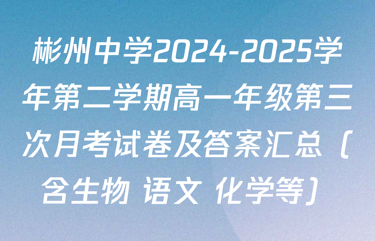 彬州中学2024-2025学年第二学期高一年级第三次月考试卷及答案汇总（含生物 语文 化学等）