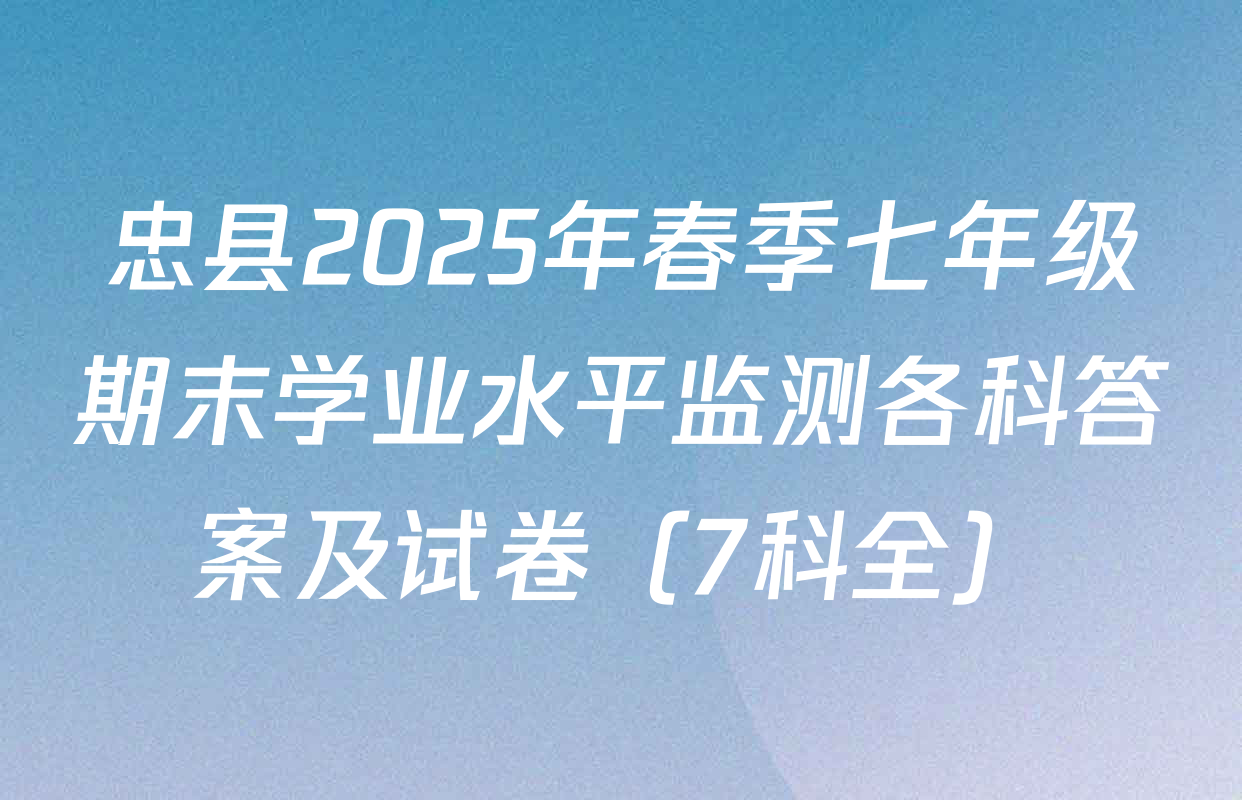 忠县2025年春季七年级期末学业水平监测各科答案及试卷（7科全）