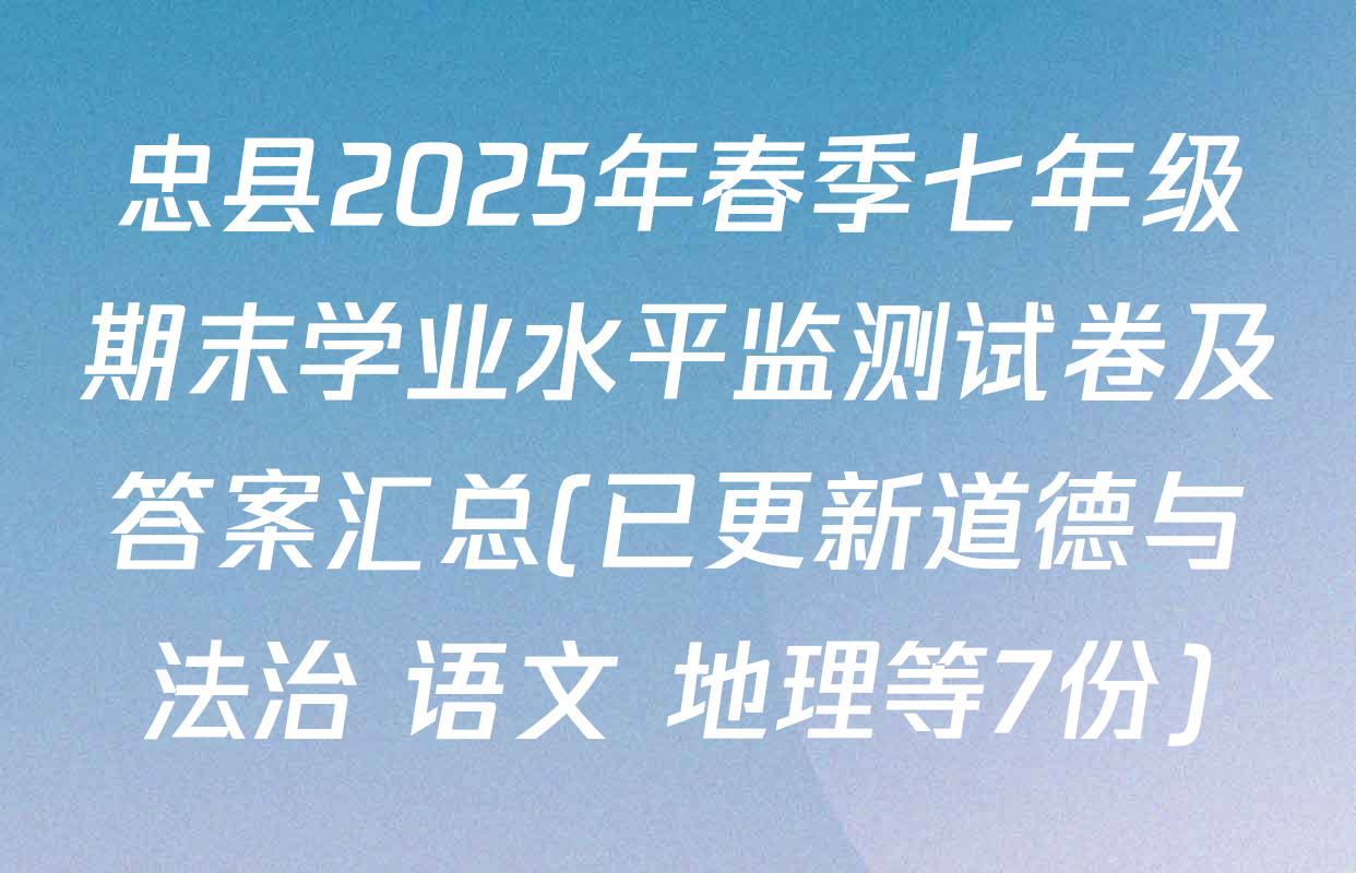 忠县2025年春季七年级期末学业水平监测试卷及答案汇总(已更新道德与法治 语文 地理等7份)