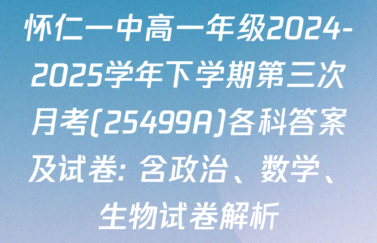 怀仁一中高一年级2024-2025学年下学期第三次月考(25499A)各科答案及试卷: 含政治、数学、生物试卷解析