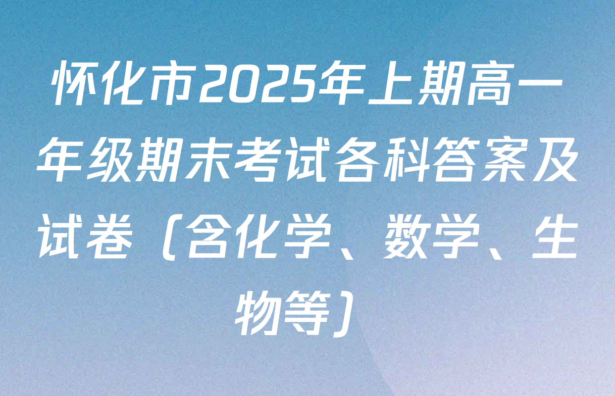 怀化市2025年上期高一年级期末考试各科答案及试卷（含化学、数学、生物等）