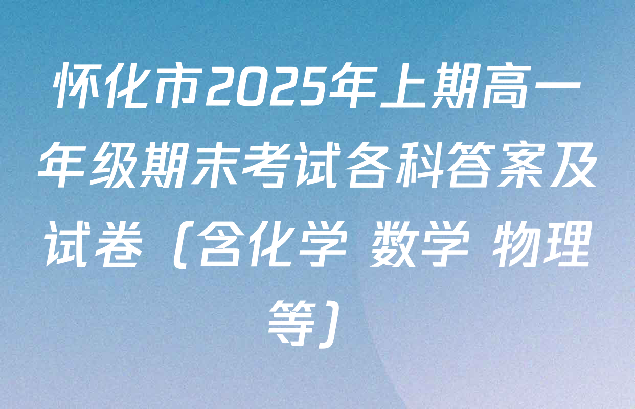 怀化市2025年上期高一年级期末考试各科答案及试卷（含化学 数学 物理等）