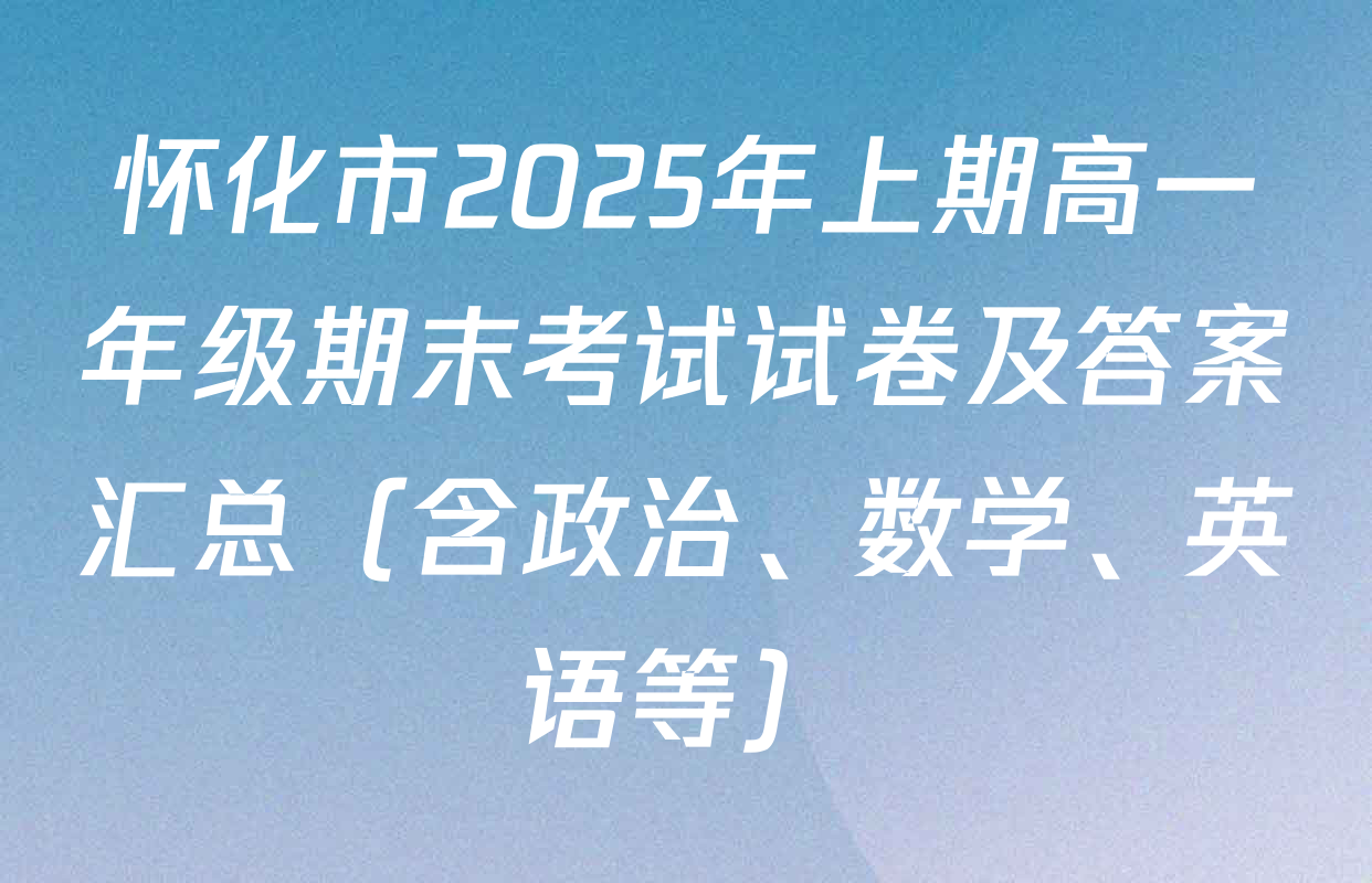 怀化市2025年上期高一年级期末考试试卷及答案汇总（含政治、数学、英语等）