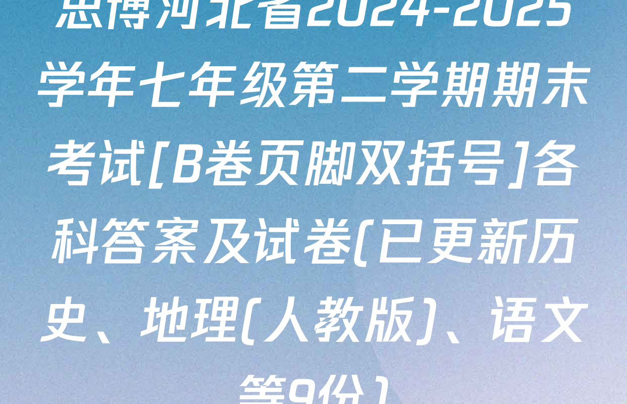 思博河北省2024-2025学年七年级第二学期期末考试[B卷页脚双括号]各科答案及试卷(已更新历史、地理(人教版)、语文等9份)