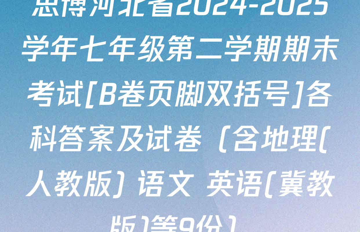 思博河北省2024-2025学年七年级第二学期期末考试[B卷页脚双括号]各科答案及试卷（含地理(人教版) 语文 英语(冀教版)等9份）