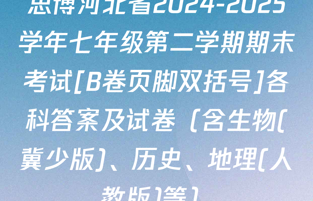 思博河北省2024-2025学年七年级第二学期期末考试[B卷页脚双括号]各科答案及试卷（含生物(冀少版)、历史、地理(人教版)等）