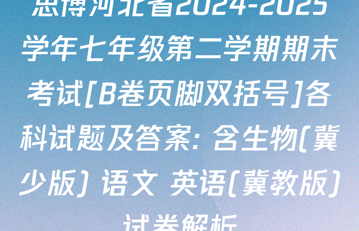 思博河北省2024-2025学年七年级第二学期期末考试[B卷页脚双括号]各科试题及答案: 含生物(冀少版) 语文 英语(冀教版)试卷解析
