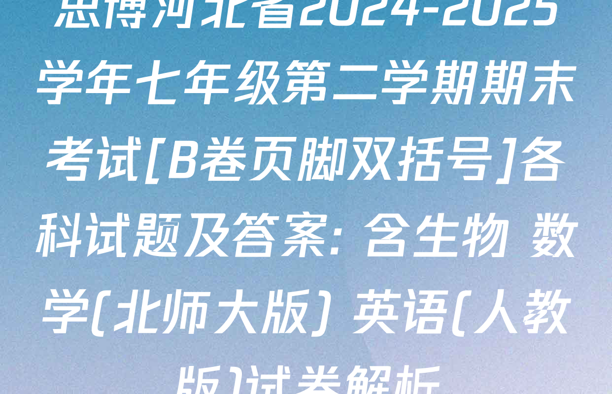 思博河北省2024-2025学年七年级第二学期期末考试[B卷页脚双括号]各科试题及答案: 含生物 数学(北师大版) 英语(人教版)试卷解析