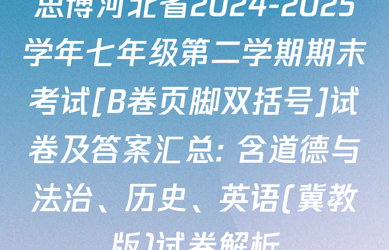 思博河北省2024-2025学年七年级第二学期期末考试[B卷页脚双括号]试卷及答案汇总: 含道德与法治、历史、英语(冀教版)试卷解析