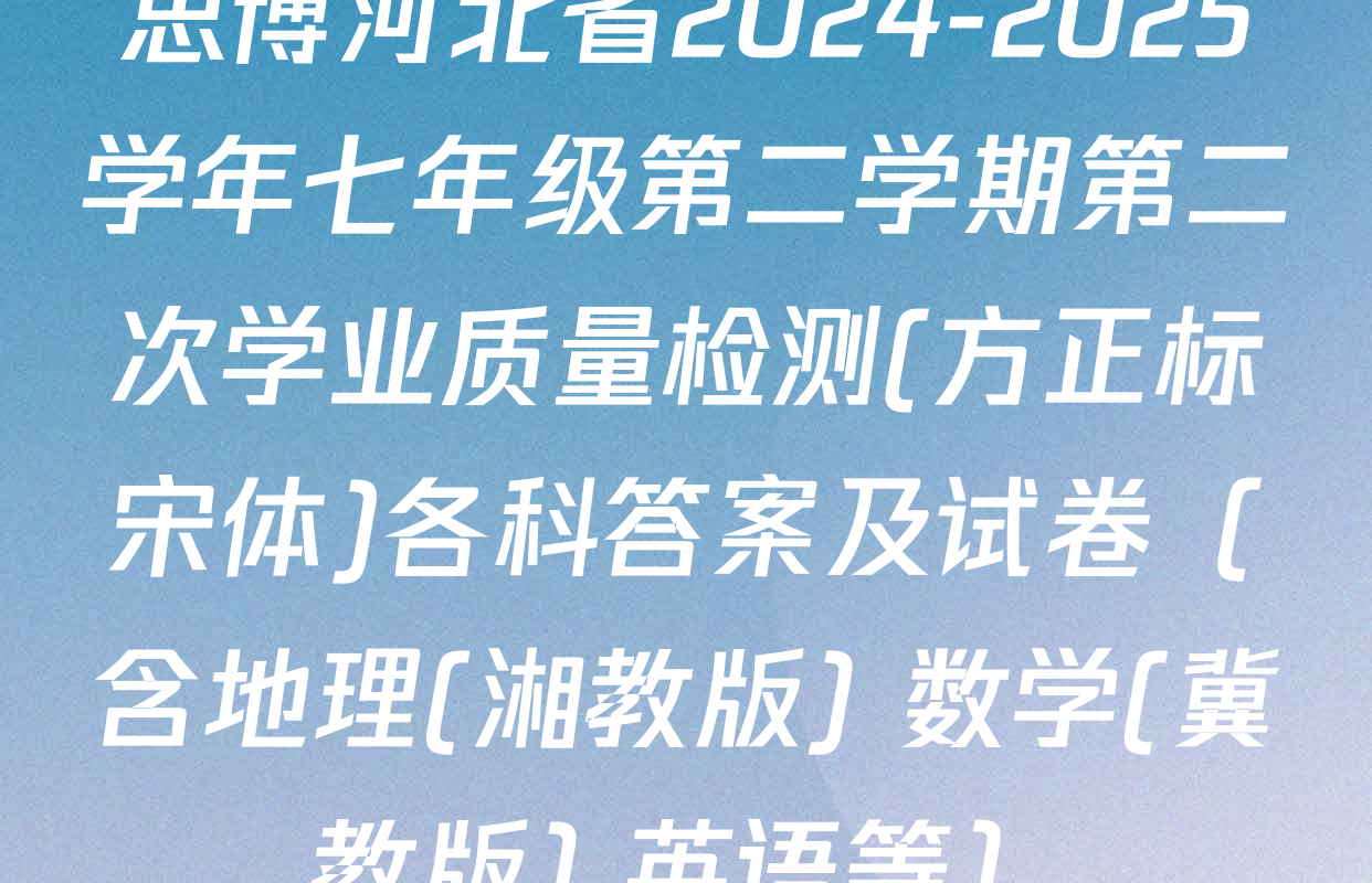 思博河北省2024-2025学年七年级第二学期第二次学业质量检测(方正标宋体)各科答案及试卷（含地理(湘教版) 数学(冀教版) 英语等）