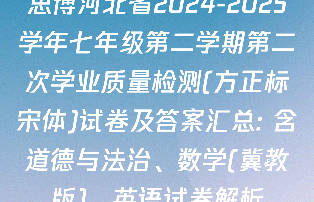 思博河北省2024-2025学年七年级第二学期第二次学业质量检测(方正标宋体)试卷及答案汇总: 含道德与法治、数学(冀教版)、英语试卷解析