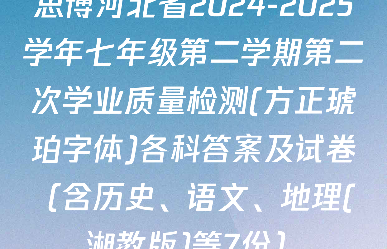 思博河北省2024-2025学年七年级第二学期第二次学业质量检测(方正琥珀字体)各科答案及试卷（含历史、语文、地理(湘教版)等7份）