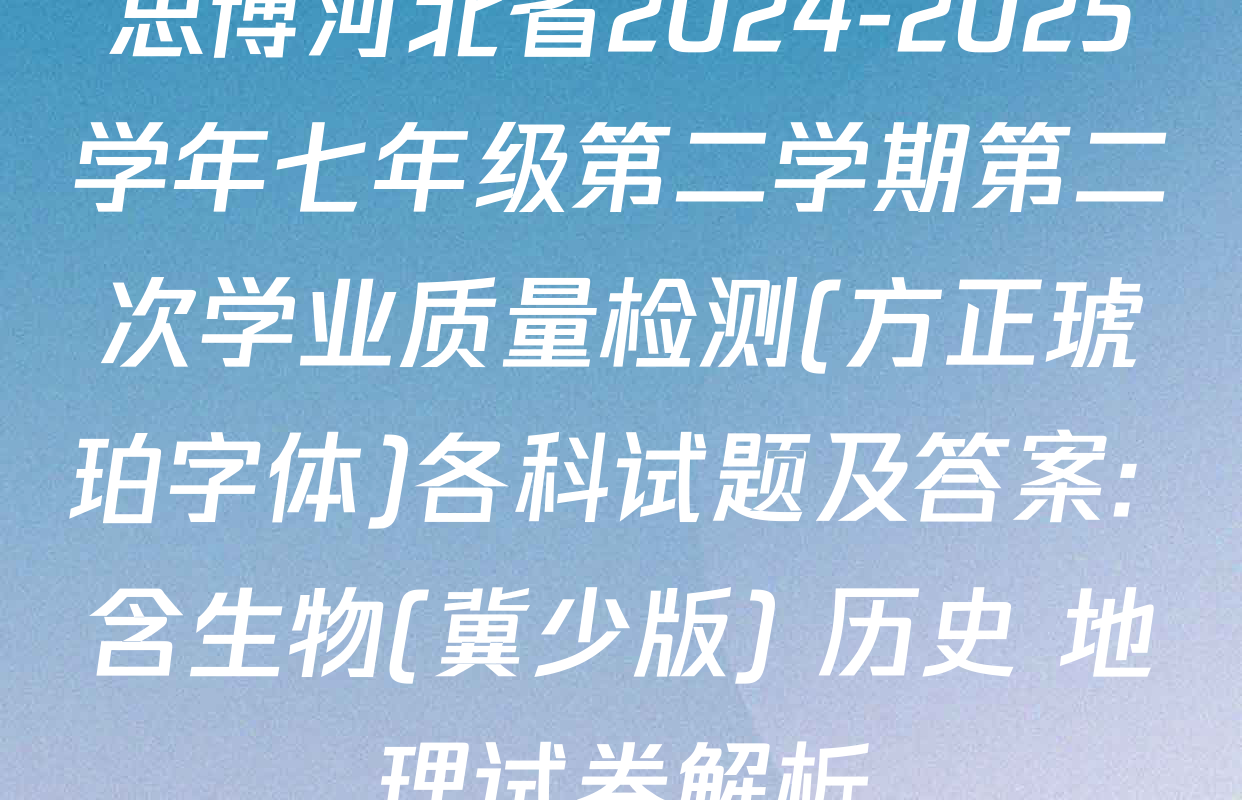 思博河北省2024-2025学年七年级第二学期第二次学业质量检测(方正琥珀字体)各科试题及答案: 含生物(冀少版) 历史 地理试卷解析