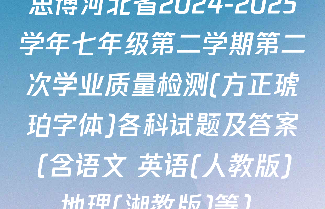 思博河北省2024-2025学年七年级第二学期第二次学业质量检测(方正琥珀字体)各科试题及答案（含语文 英语(人教版) 地理(湘教版)等）